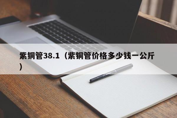 紫銅管38.1(紫銅管價格多少錢一公斤 )