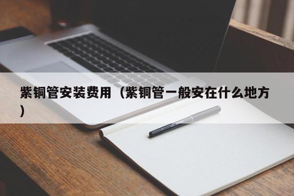 紫銅管安裝費(fèi)用(紫銅管一般安在什么地方 )