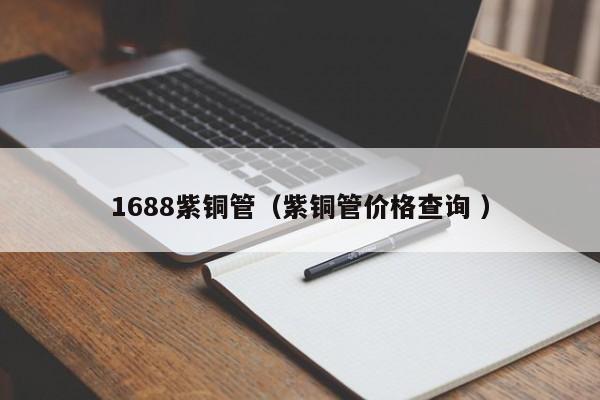 1688紫銅管(紫銅管價(jià)格查詢 )
