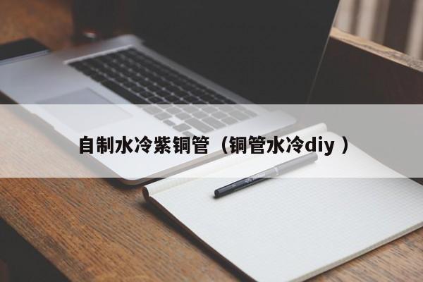 自制水冷紫銅管(銅管水冷diy )