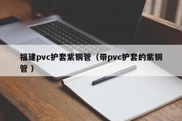 福建pvc護(hù)套紫銅管(帶pvc護(hù)套的紫銅管 )