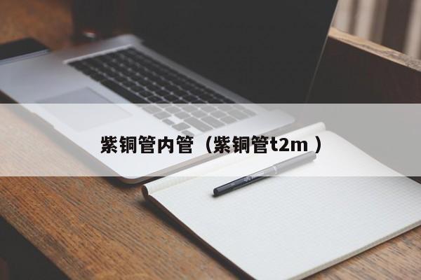 紫銅管內管(紫銅管t2m )
