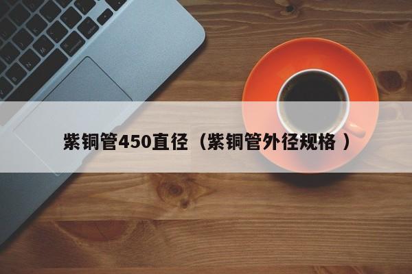 紫銅管450直徑(紫銅管外徑規(guī)格 )
