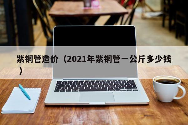 紫銅管造價（2021年紫銅管一公斤多少錢 ）